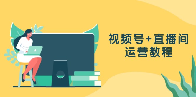 视频号+直播间运营教程：作品创作、直播设置与数据分析一网打尽-网创资源