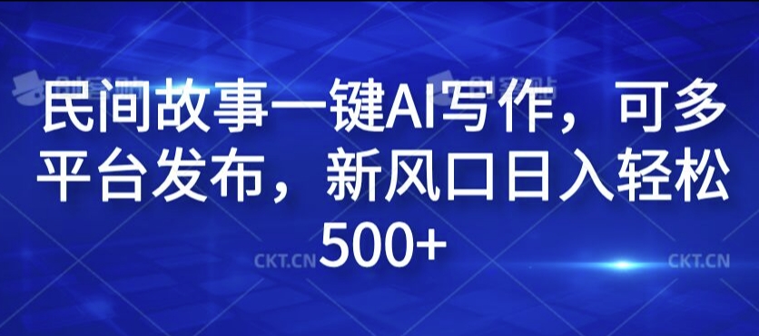 民间故事一键AI写作，可多平台发布，新风口日入轻松500+【揭秘】-网创资源