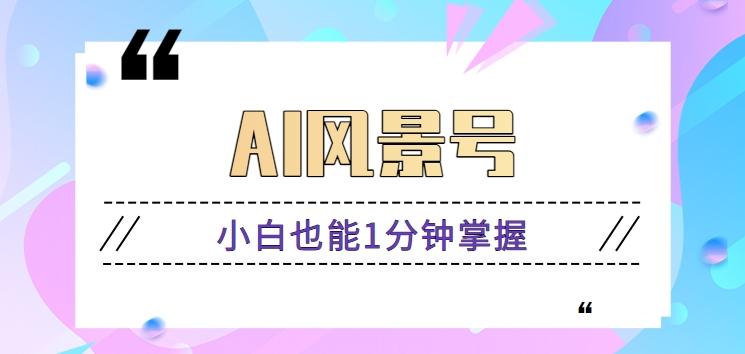 AI风景号7天涨粉10W，小白也能1分钟掌握的视频制作教程-网创资源