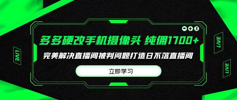 (9987期)多多硬改手机摄像头，单场带货纯佣1700+完美解决直播间被判问题，打造日…-网创资源