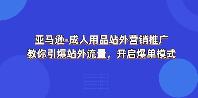 亚马逊-成人用品 站外营销推广  教你引爆站外流量，开启爆单模式-网创资源