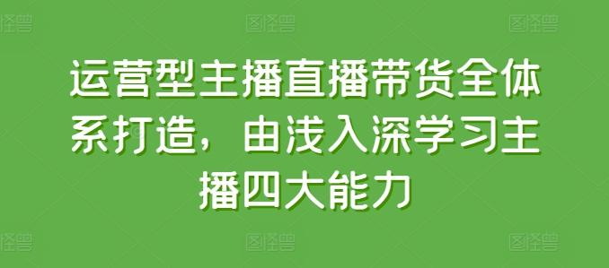 运营型主播直播带货全体系打造，由浅入深学习主播四大能力-网创资源