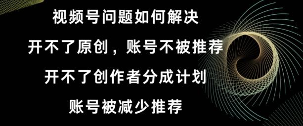 视频号【开不了原创，开不了创作者分成计划，账号被减少推荐，账号不被推荐】如何解决-网创资源