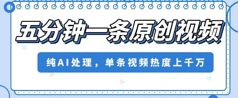 五分钟一条原创视频，纯AI处理，单条视频热度上千万【揭秘】-网创资源
