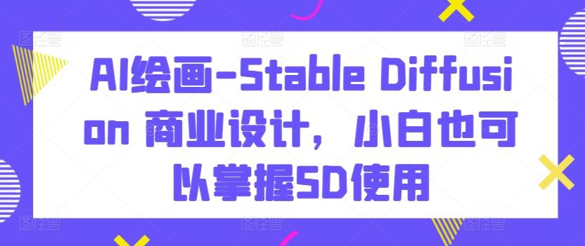 AI绘画-Stable Diffusion 商业设计，小白也可以掌握SD使用-网创资源