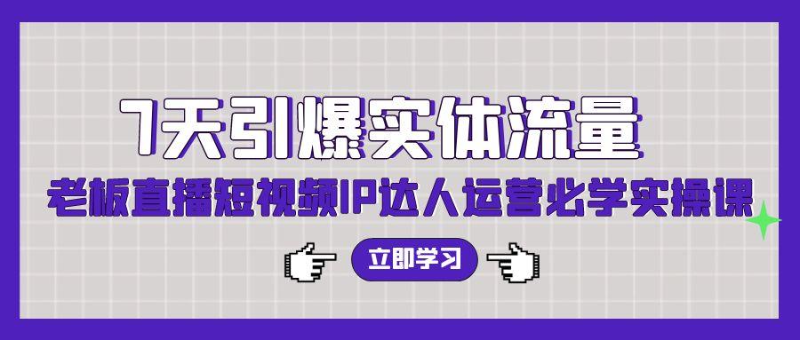 (9593期)7天引爆实体流量，老板直播短视频IP达人运营必学实操课(56节高清无水印)-网创资源