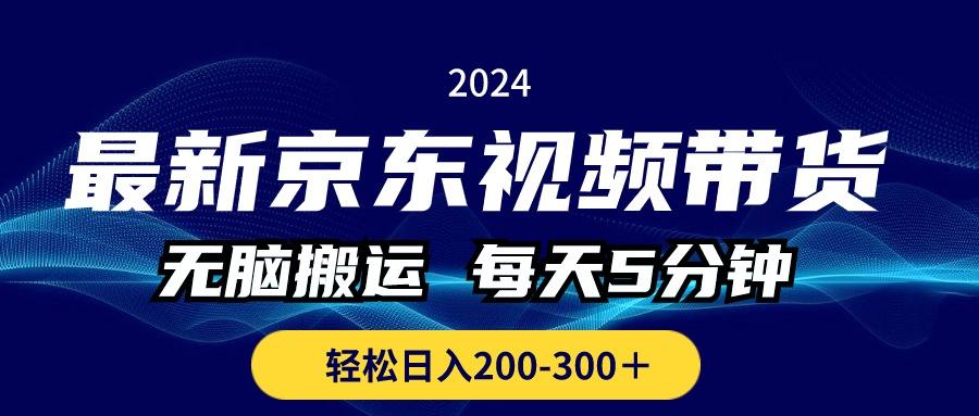 最新京东视频带货，无脑搬运，每天5分钟 ， 轻松日入200-300＋-网创资源
