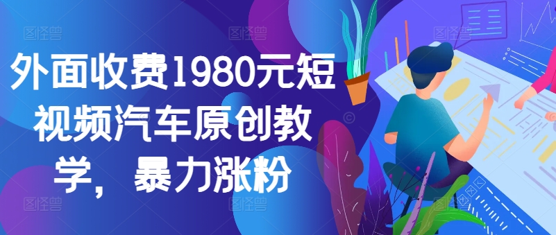 外面收费1980元短视频汽车原创教学，暴力涨粉-网创资源