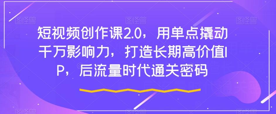 短视频创作课2.0，用单点撬动千万影响力，打造长期高价值IP，后流量时代通关密码-网创资源