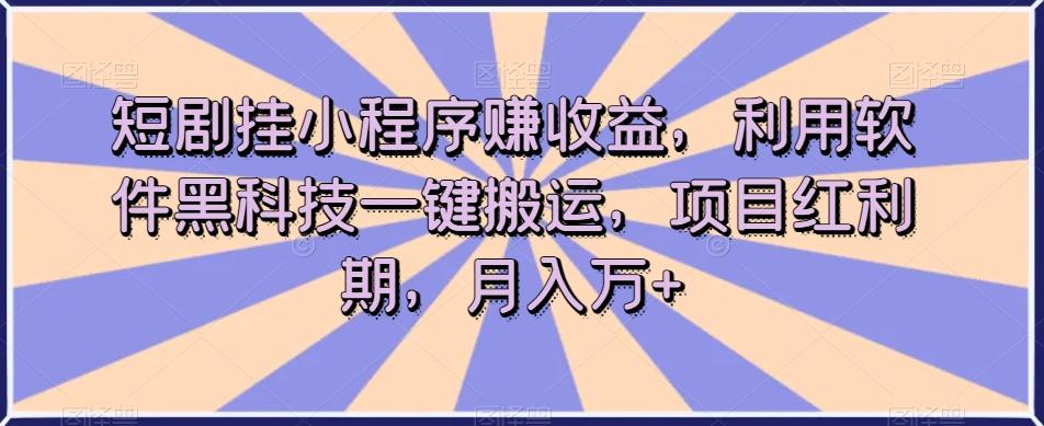 短剧挂小程序赚收益，利用软件黑科技一键搬运，项目红利期，月入万+【揭秘】-网创资源