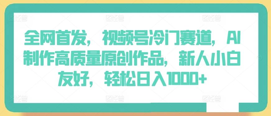 全网首发，视频号冷门赛道，AI制作高质量原创作品，新人小白友好，轻松日入1000+【揭秘】-网创资源