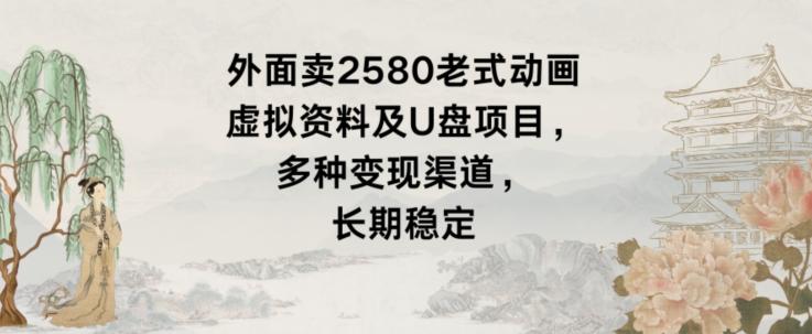 外面卖2580老式动画虚拟资料及U盘项目，多种变现渠道，长期稳定-网创资源