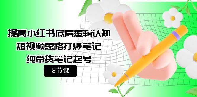 (9840期)提高小红书底层逻辑认知+短视频思路打爆笔记+纯带货笔记起号(8节课)-网创资源