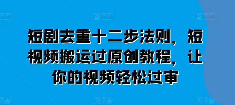 短剧去重十二步法则，短视频搬运过原创教程，让你的视频轻松过审-网创资源