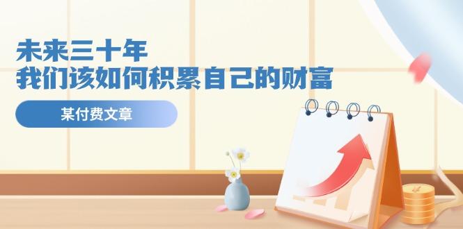 某公众号付费文《未来三十年，我们该如何积累自己的财富》-网创资源