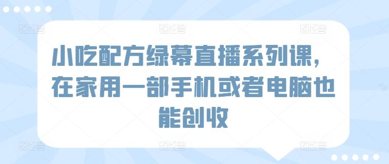 小吃配方绿幕直播系列课，在家用一部手机或者电脑也能创收-网创资源