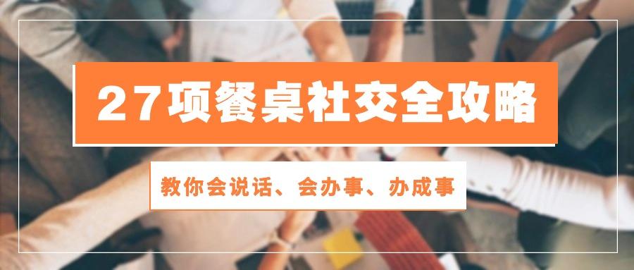 27项 餐桌社交全攻略：教你会说话、会办事、办成事(28节课-网创资源