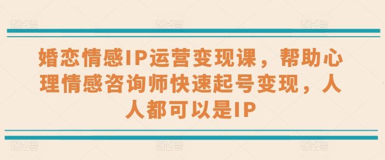 婚恋情感IP运营变现课，帮助心理情感咨询师快速起号变现，人人都可以是IP-网创资源