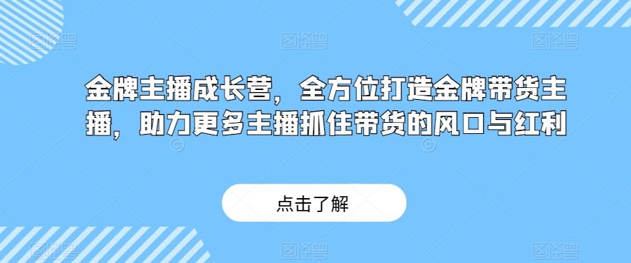 金牌主播成长营，全方位打造金牌带货主播，助力更多主播抓住带货的风口与红利-网创资源