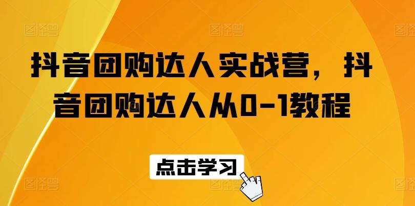 抖音团购达人实战营，抖音团购达人从0-1教程-网创资源