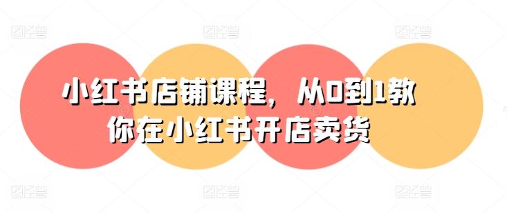小红书店铺课程，从0到1教你在小红书开店卖货-网创资源
