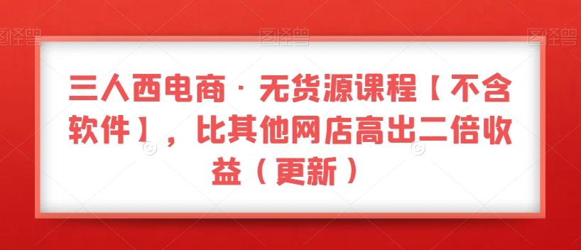 三人西电商·无货源课程【不含软件】，比其他网店高出二倍收益（更新）-网创资源