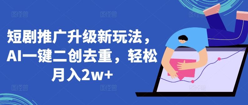 短剧推广升级新玩法，AI一键二创去重，轻松月入2w+【揭秘】-网创资源