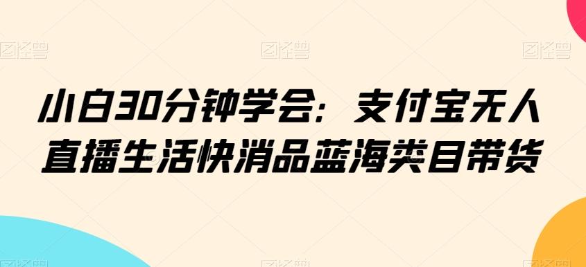 小白30分钟学会：支付宝无人直播生活快消品蓝海类目带货【揭秘】-网创资源
