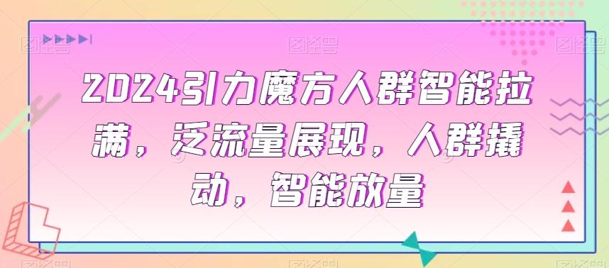 2024引力魔方人群智能拉满，​泛流量展现，人群撬动，智能放量-网创资源