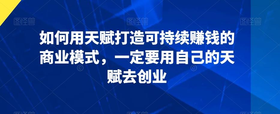 如何用天赋打造可持续赚钱的商业模式，一定要用自己的天赋去创业-网创资源