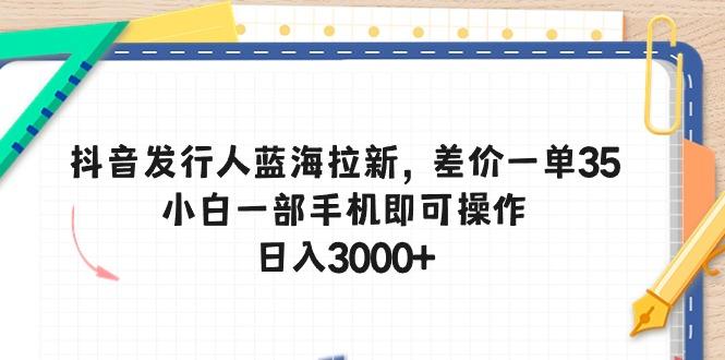 抖音发行人蓝海拉新，差价一单35，小白一部手机即可操作，日入3000+-网创资源