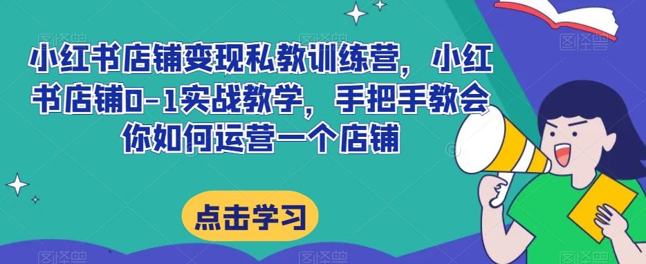 小红书店铺变现私教训练营，小红书店铺0-1实战教学，手把手教会你如何运营一个店铺-网创资源