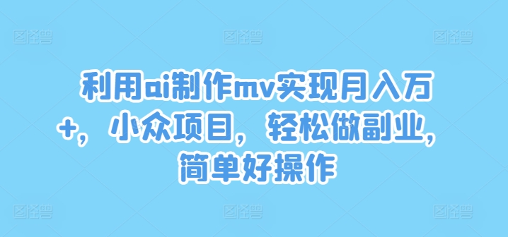 利用ai制作mv实现月入万+，小众项目，轻松做副业，简单好操作【揭秘】-网创资源