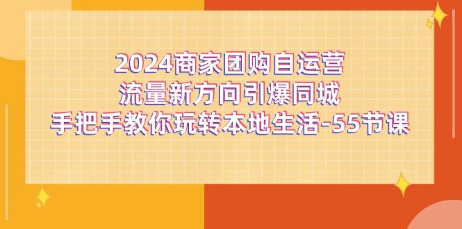 2024商家团购-自运营流量新方向引爆同城，手把手教你玩转本地生活-55节课-网创资源