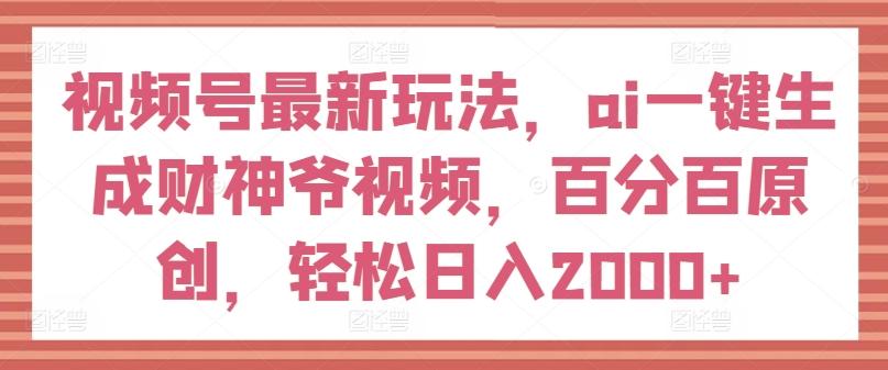 视频号最新玩法，ai一键生成财神爷视频，百分百原创，轻松日入2000+【揭秘】-网创资源
