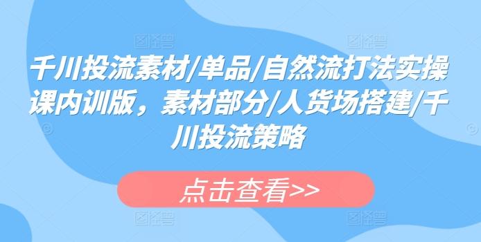 千川投流素材/单品/自然流打法实操课内训版，素材部分/人货场搭建/千川投流策略-网创资源