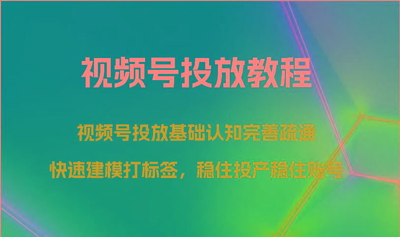 视频号投放教程-视频号投放基础认知完善疏通，快速建模打标签，稳住投产稳住账号-网创资源