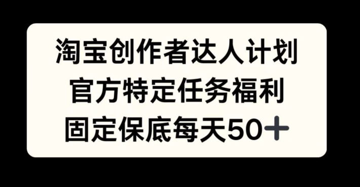 淘宝创作者达人计划，官方特定任务福利，固定保底每天50+【揭秘】-网创资源