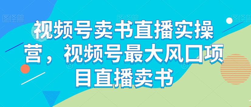 视频号卖书直播实操营，视频号最大风囗项目直播卖书-网创资源