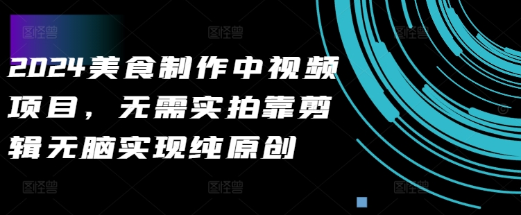 2024美食制作中视频项目，无需实拍靠剪辑无脑实现纯原创-网创资源