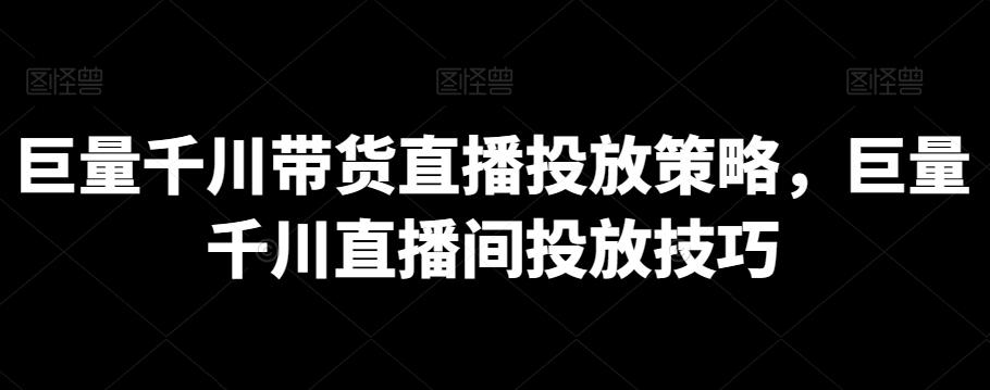 巨量千川带货直播投放策略，巨量千川直播间投放技巧-网创资源