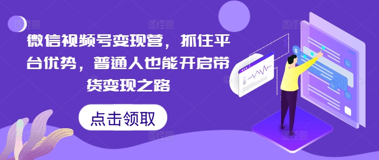 微信视频号变现营，抓住平台优势，普通人也能开启带货变现之路-网创资源