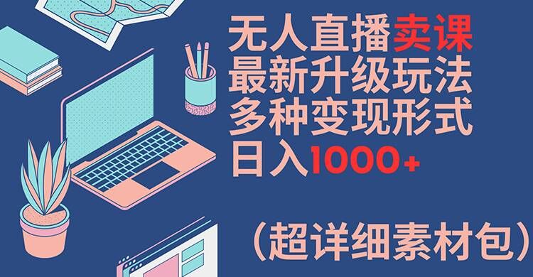 无人直播卖课最新升级玩法，多种变现形式，日入1000+(超详细素材包)【揭秘】-网创资源