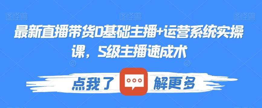 最新直播带货0基础主播+运营系统实操课，S级主播速成术-网创资源