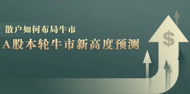 A股本轮牛市新高度预测：数据统计揭示最高点位，散户如何布局牛市？-网创资源