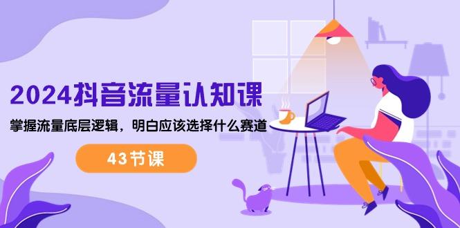 2024抖音流量·认知课：掌握流量底层逻辑，明白应该选择什么赛道 (43节课-网创资源