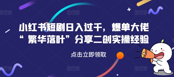 小红书短剧日入过千，爆单大佬“繁华落叶”分享二创实操经验-网创资源