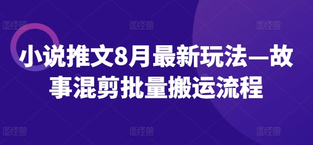 小说推文8月最新玩法—故事混剪批量搬运流程-网创资源