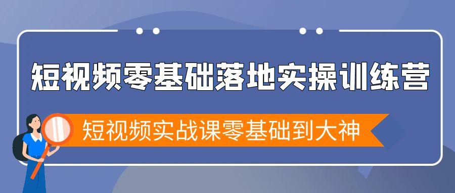 短视频零基础落地实战特训营，短视频实战课零基础到大神-网创资源
