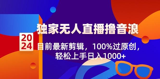 2024独家无人直播撸音浪，目前最新剪辑，100%过原创，轻松上手日入1000+-网创资源
